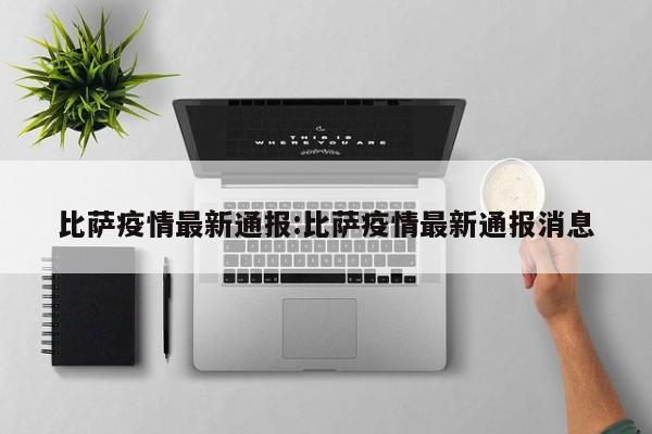 比萨疫情最新通报:比萨疫情最新通报消息