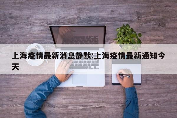 上海疫情最新消息静默:上海疫情最新通知今天
