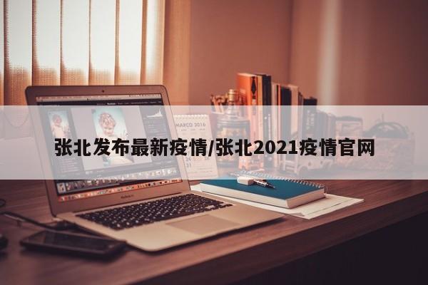 张北发布最新疫情/张北2021疫情官网