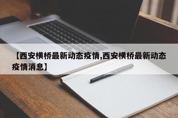 【西安横桥最新动态疫情,西安横桥最新动态疫情消息】