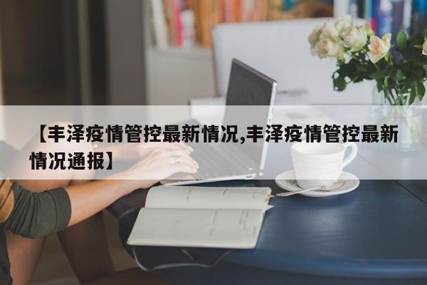 【丰泽疫情管控最新情况,丰泽疫情管控最新情况通报】