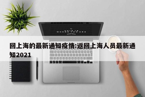 回上海的最新通知疫情:返回上海人员最新通知2021